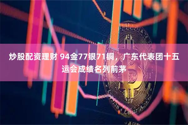 炒股配资理财 94金77银71铜，广东代表团十五运会成绩名列前茅