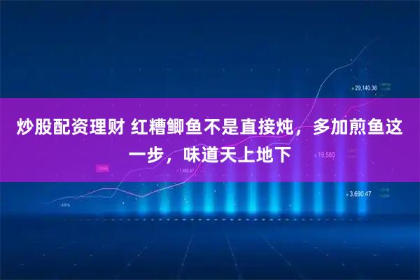 炒股配资理财 红糟鲫鱼不是直接炖，多加煎鱼这一步，味道天上地下