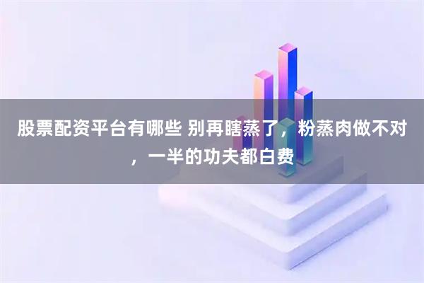 股票配资平台有哪些 别再瞎蒸了，粉蒸肉做不对，一半的功夫都白费