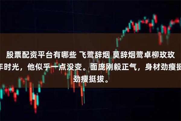 股票配资平台有哪些 飞鹭辞烟 莫辞烟鹭卓柳玫玫 七年时光，他似乎一点没变。面庞刚毅正气，身材劲瘦挺拔。