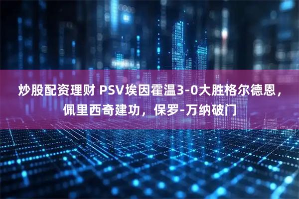 炒股配资理财 PSV埃因霍温3-0大胜格尔德恩，佩里西奇建功，保罗-万纳破门