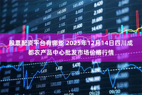 股票配资平台有哪些 2025年12月14日四川成都农产品中心批发市场价格行情