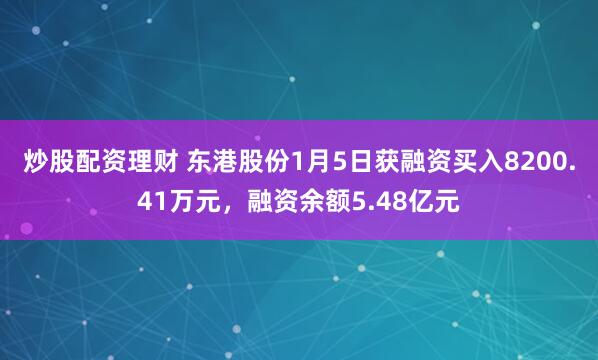 炒股配资理财 东港股份1月5日获融资买入8200.41万元，融资余额5.48亿元