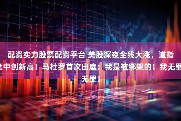 配资实力股票配资平台 美股深夜全线大涨，道指盘中创新高！马杜罗首次出庭：我是被绑架的！我无罪！