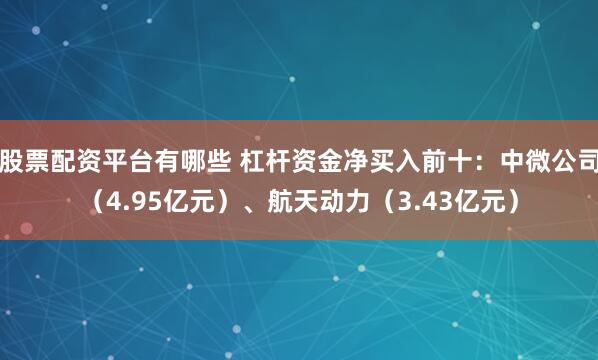 股票配资平台有哪些 杠杆资金净买入前十：中微公司（4.95亿元）、航天动力（3.43亿元）