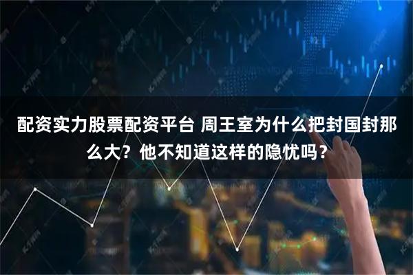 配资实力股票配资平台 周王室为什么把封国封那么大？他不知道这样的隐忧吗？