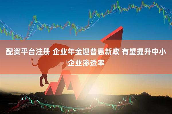 配资平台注册 企业年金迎普惠新政 有望提升中小企业渗透率