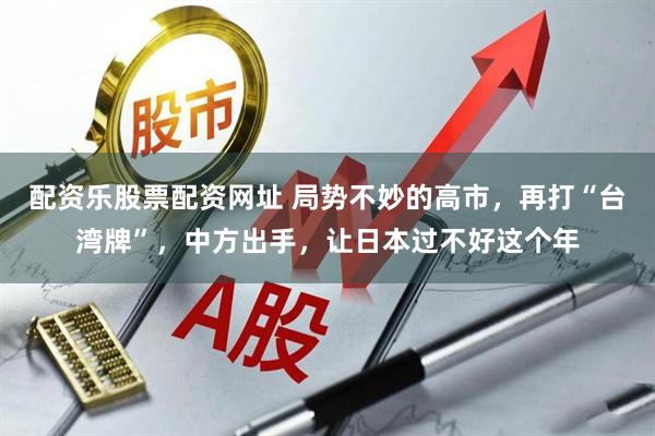 配资乐股票配资网址 局势不妙的高市，再打“台湾牌”，中方出手，让日本过不好这个年